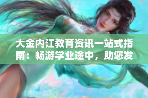 大金内江教育资讯一站式指南：畅游学业途中，助您发现内江教育新天地