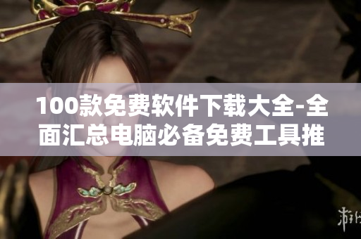 100款免费软件下载大全-全面汇总电脑必备免费工具推荐