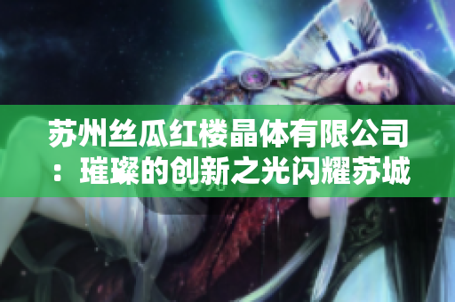 苏州丝瓜红楼晶体有限公司：璀璨的创新之光闪耀苏城，引领科技发展新风向