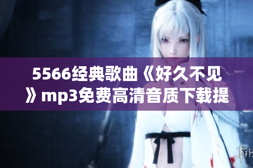 5566经典歌曲《好久不见》mp3免费高清音质下载提供，一键畅享回忆之作