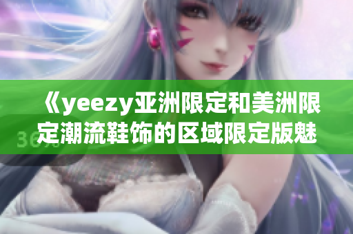 《yeezy亚洲限定和美洲限定潮流鞋饰的区域限定版魅力》