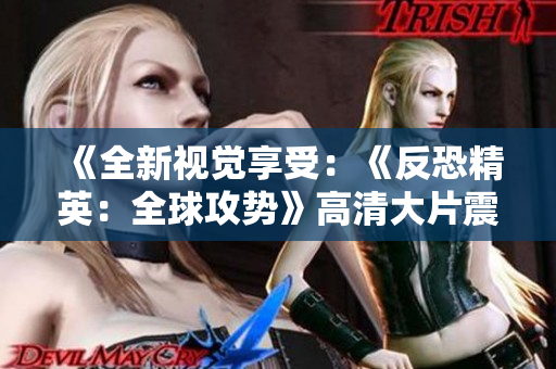《全新视觉享受：《反恐精英：全球攻势》高清大片震撼来袭》