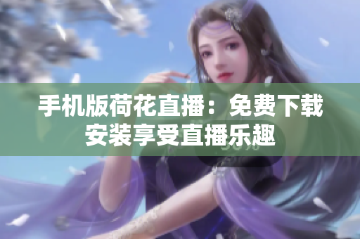 手机版荷花直播：免费下载安装享受直播乐趣