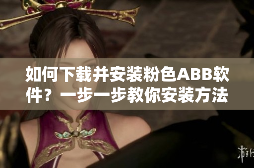 如何下载并安装粉色ABB软件？一步一步教你安装方法