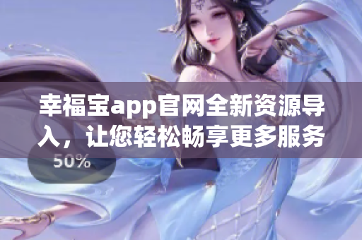 幸福宝app官网全新资源导入，让您轻松畅享更多服务与福利