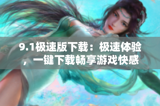 9.1极速版下载：极速体验，一键下载畅享游戏快感
