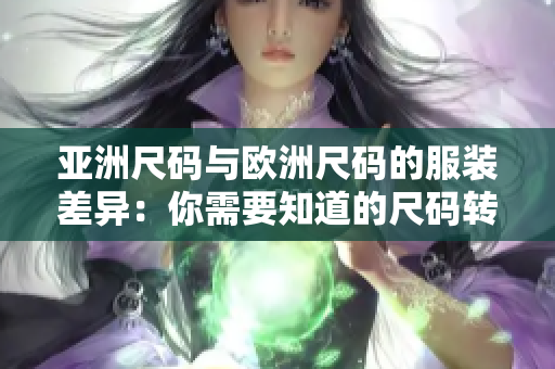 亚洲尺码与欧洲尺码的服装差异：你需要知道的尺码转换和购买指南