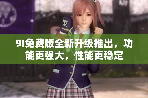 9I免费版全新升级推出，功能更强大，性能更稳定