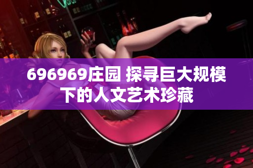 696969庄园 探寻巨大规模下的人文艺术珍藏