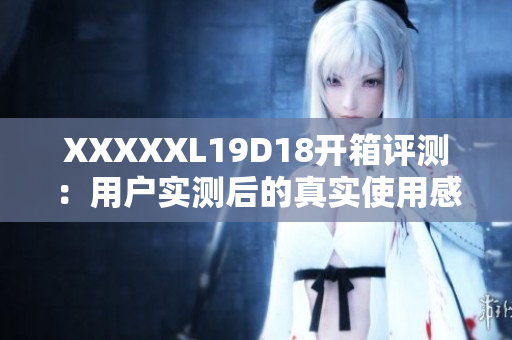 XXXXXL19D18开箱评测：用户实测后的真实使用感受分享
