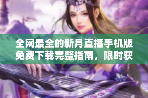 全网最全的新月直播手机版免费下载完整指南，限时获取最新版本！