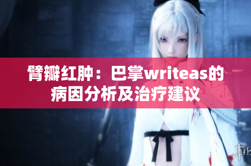 臂瓣红肿：巴掌writeas的病因分析及治疗建议