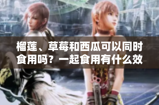 榴莲、草莓和西瓜可以同时食用吗？一起食用有什么效果？