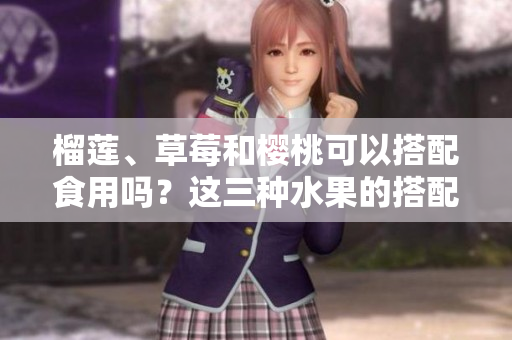 榴莲、草莓和樱桃可以搭配食用吗？这三种水果的搭配有哪些美味做法呢？