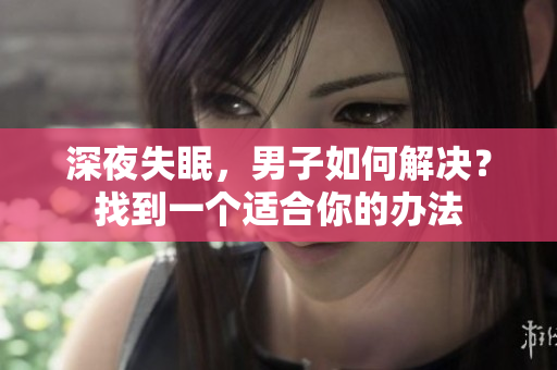 深夜失眠，男子如何解决？找到一个适合你的办法