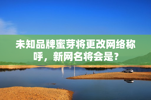 未知品牌蜜芽将更改网络称呼，新网名将会是？