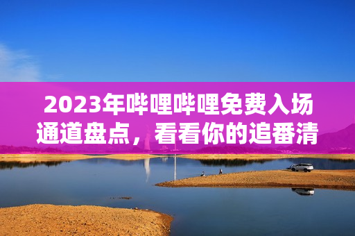 2023年哔哩哔哩免费入场通道盘点，看看你的追番清单又添哪些新作品？