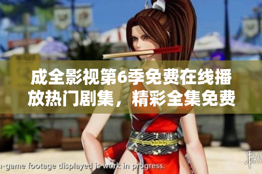成全影视第6季免费在线播放热门剧集，精彩全集免费观看近期热播全职高手第6季高清影音版