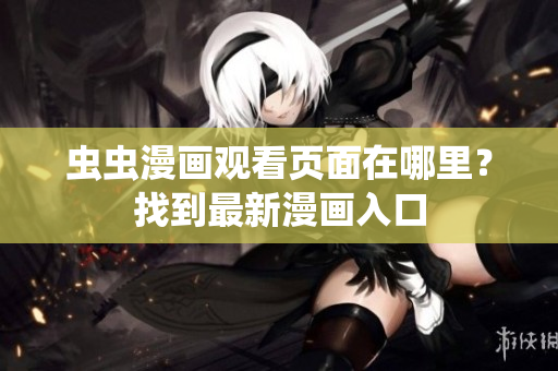 虫虫漫画观看页面在哪里？找到最新漫画入口