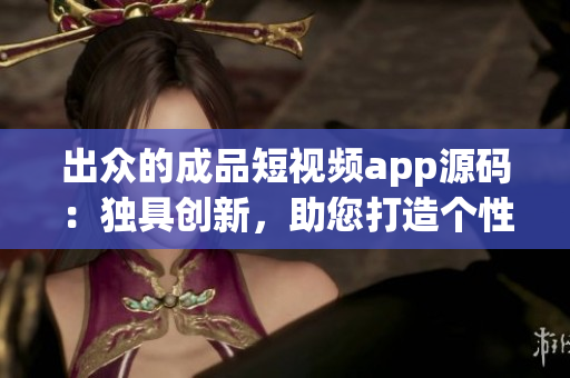 出众的成品短视频app源码：独具创新，助您打造个性化视频平台
