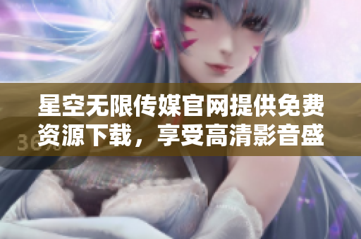 星空无限传媒官网提供免费资源下载，享受高清影音盛宴
