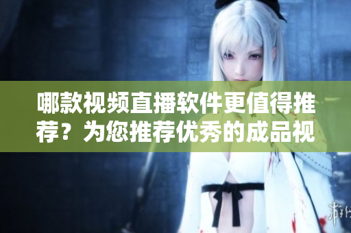 哪款视频直播软件更值得推荐？为您推荐优秀的成品视频直播软件
