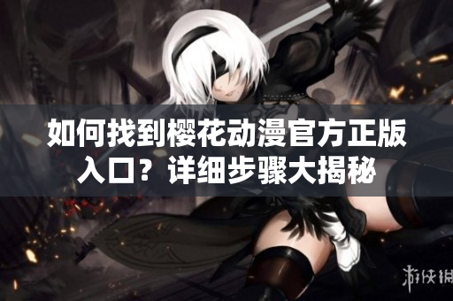 如何找到樱花动漫官方正版入口？详细步骤大揭秘