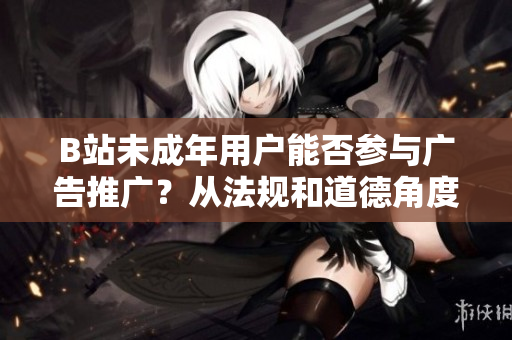 B站未成年用户能否参与广告推广？从法规和道德角度探讨