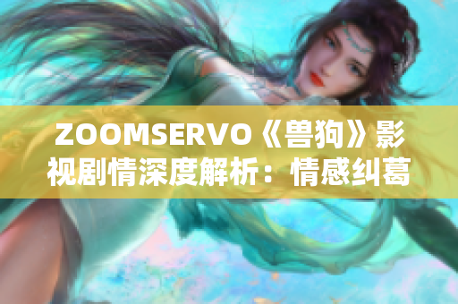ZOOMSERVO《兽狗》影视剧情深度解析：情感纠葛、人性探索、社会现实全面揭秘