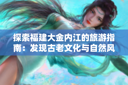 探索福建大金内江的旅游指南：发现古老文化与自然风光