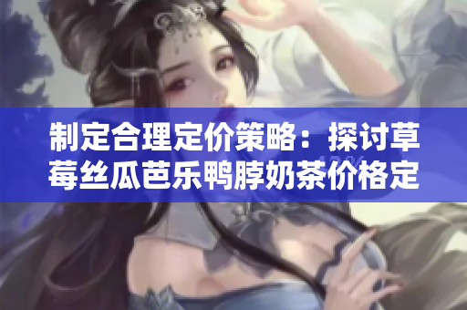 制定合理定价策略：探讨草莓丝瓜芭乐鸭脖奶茶价格定位