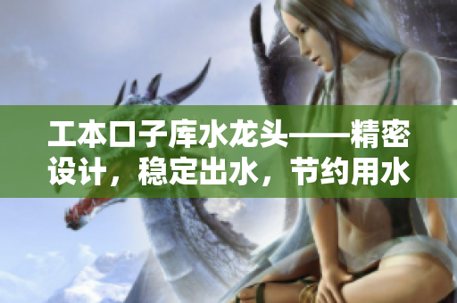 工本口子库水龙头——精密设计，稳定出水，节约用水资源
