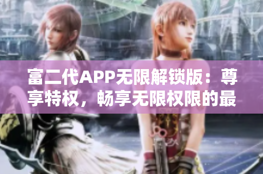 富二代APP无限解锁版：尊享特权，畅享无限权限的最新特色大揭秘!