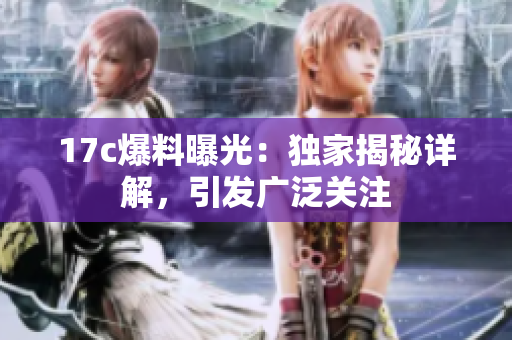 17c爆料曝光：独家揭秘详解，引发广泛关注