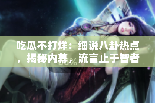 吃瓜不打烊：细说八卦热点，揭秘内幕，流言止于智者。