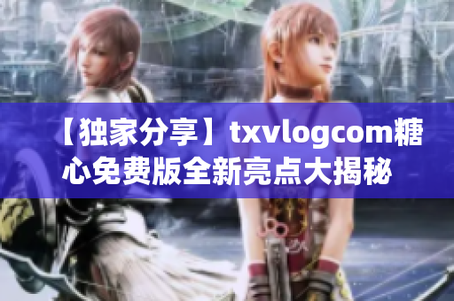 【独家分享】txvlogcom糖心免费版全新亮点大揭秘