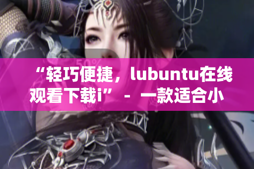 “轻巧便捷，lubuntu在线观看下载i” -  一款适合小型设备的操作系统
