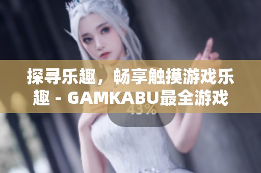 探寻乐趣，畅享触摸游戏乐趣 - GAMKABU最全游戏推荐