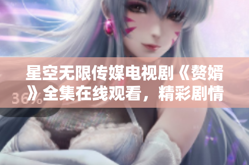 星空无限传媒电视剧《赘婿》全集在线观看，精彩剧情尽在其中