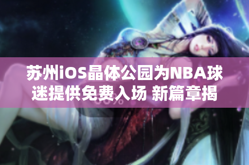 苏州iOS晶体公园为NBA球迷提供免费入场 新篇章揭开苏州iOS晶体公园的NBA体验