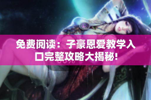 免费阅读：子豪恩爱教学入口完整攻略大揭秘!
