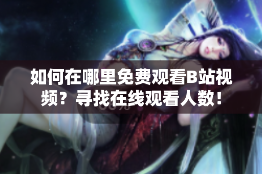 如何在哪里免费观看B站视频？寻找在线观看人数！