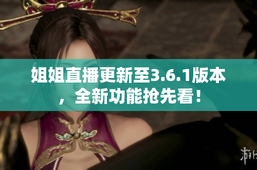 姐姐直播更新至3.6.1版本，全新功能抢先看！