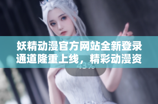 妖精动漫官方网站全新登录通道隆重上线，精彩动漫资源尽在其中