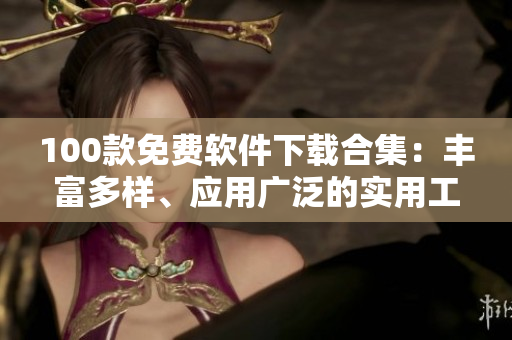 100款免费软件下载合集：丰富多样、应用广泛的实用工具大全