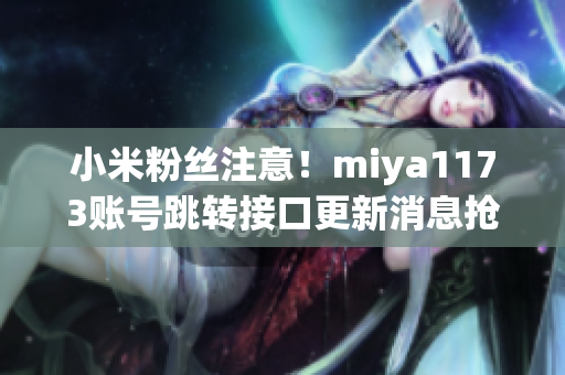 小米粉丝注意！miya1173账号跳转接口更新消息抢先知