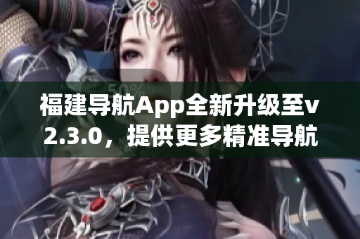 福建导航App全新升级至v2.3.0，提供更多精准导航及实用功能