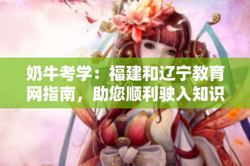 奶牛考学：福建和辽宁教育网指南，助您顺利驶入知识之门