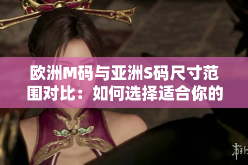 欧洲M码与亚洲S码尺寸范围对比：如何选择适合你的服装尺码？