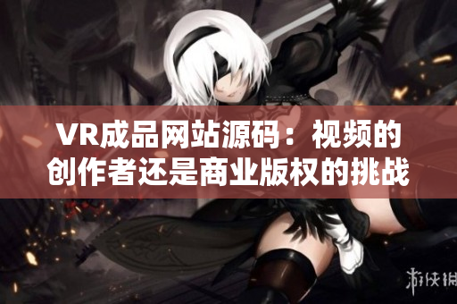 VR成品网站源码：视频的创作者还是商业版权的挑战？